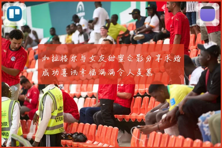 加拉格尔与女友甜蜜合影分享求婚成功喜讯幸福满满令人羡慕