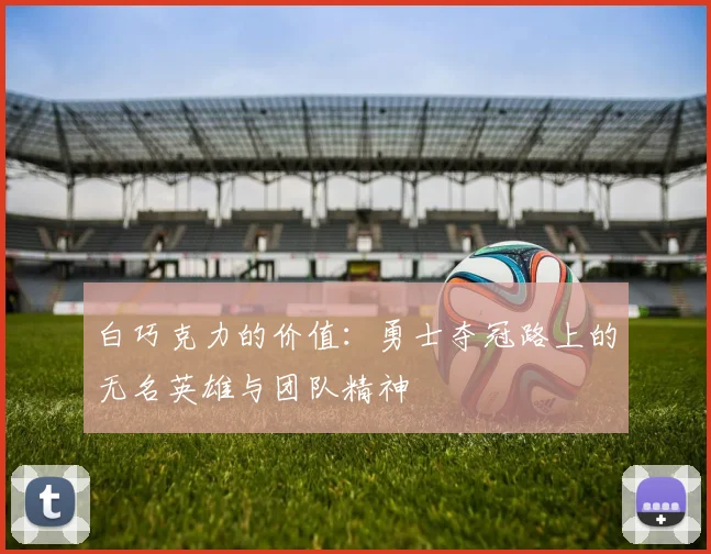 白巧克力的价值：勇士夺冠路上的无名英雄与团队精神