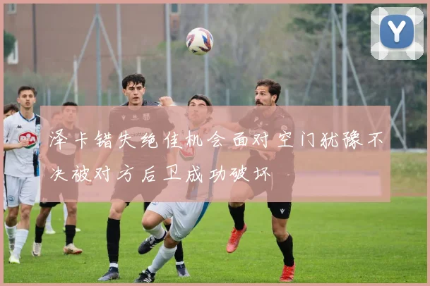 泽卡错失绝佳机会面对空门犹豫不决被对方后卫成功破坏