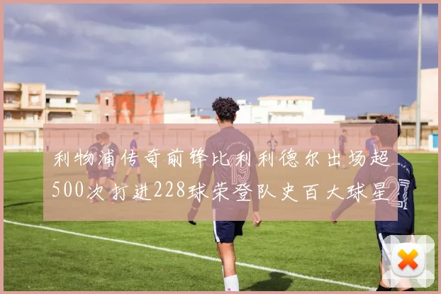 利物浦传奇前锋比利利德尔出场超500次打进228球荣登队史百大球星第11位