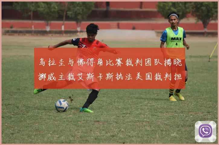 乌拉圭与佛得角比赛裁判团队揭晓挪威主裁艾斯卡斯执法美国裁判担任助理
