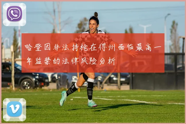 哈登因非法持枪在得州面临最高一年监禁的法律风险分析