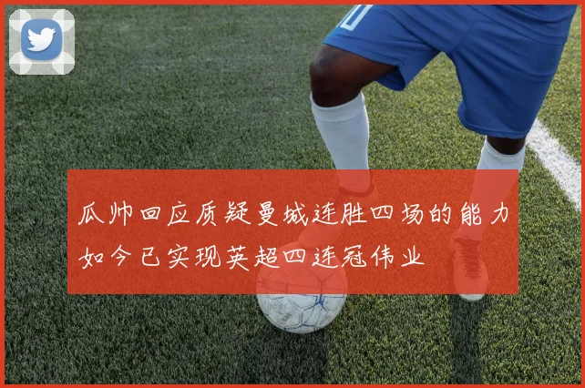瓜帅回应质疑曼城连胜四场的能力如今已实现英超四连冠伟业