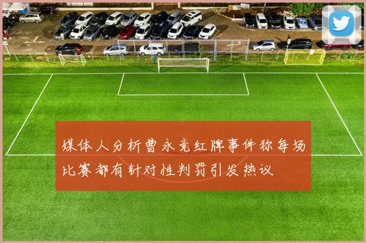 媒体人分析曹永竞红牌事件称每场比赛都有针对性判罚引发热议