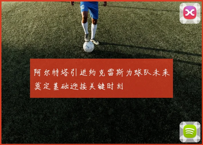 阿尔特塔引进约克雷斯为球队未来奠定基础迎接关键时刻