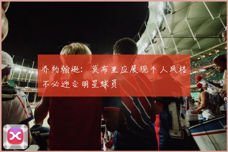 乔约翰逊：莫布里应展现个人风格不必迎合明星球员