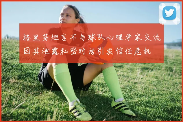 格里芬坦言不与球队心理学家交流因其泄露私密对话引发信任危机