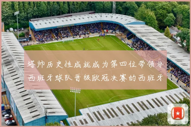 塔帅历史性成就成为第四位带领非西班牙球队晋级欧冠决赛的西班牙教练